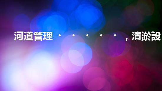 河道管理，清淤設(shè)備助力綠色生態(tài)恢復(fù)